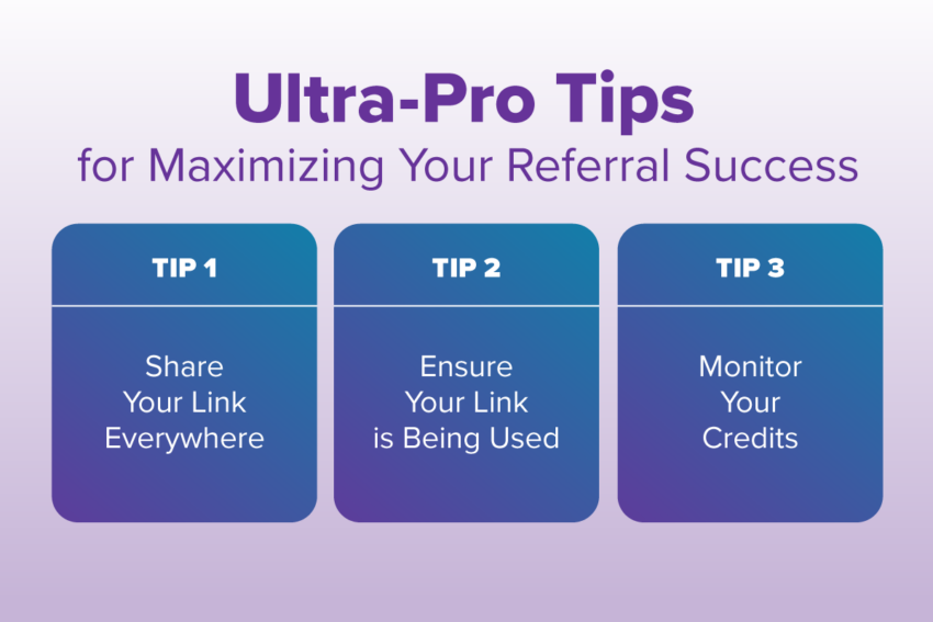 Ultra-Pro Tips for maximizing your referral success Tip 1: share your link everywhere, Tip 2: ensure your link is being used tip 3: monitor your credits