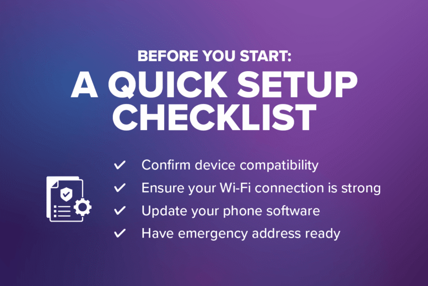Before you start: A Quick set up checklist: confirm device compatibility, ensure your wifi connection is strong, update your phone software, have emergency address ready